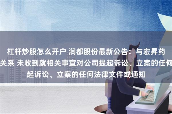 杠杆炒股怎么开户 润都股份最新公告：与宏昇药业无股权或关联关系 未收到就相关事宜对公司提起诉讼、立案的任何法律文件或通知