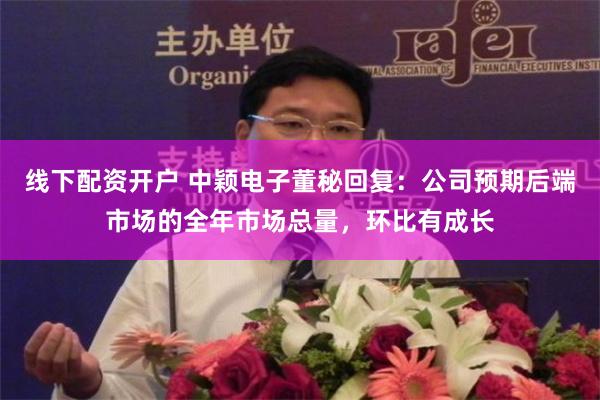 线下配资开户 中颖电子董秘回复：公司预期后端市场的全年市场总量，环比有成长