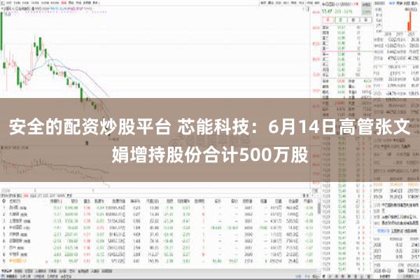 安全的配资炒股平台 芯能科技：6月14日高管张文娟增持股份合计500万股