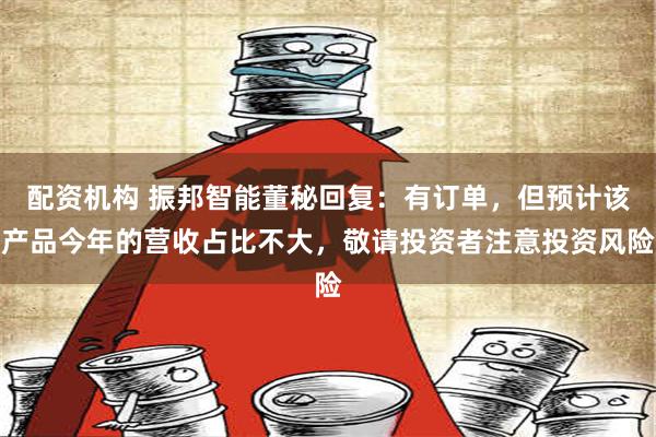 配资机构 振邦智能董秘回复：有订单，但预计该产品今年的营收占比不大，敬请投资者注意投资风险