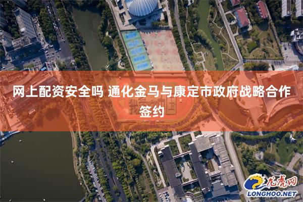 网上配资安全吗 通化金马与康定市政府战略合作签约