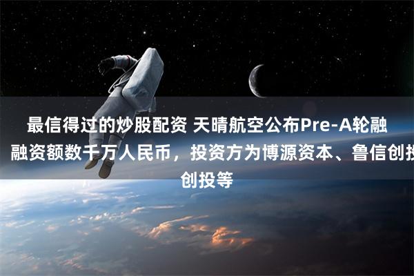 最信得过的炒股配资 天晴航空公布Pre-A轮融资，融资额数千万人民币，投资方为博源资本、鲁信创投等