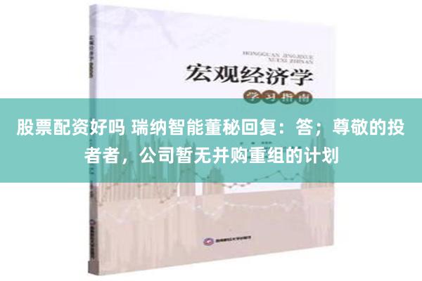 股票配资好吗 瑞纳智能董秘回复：答；尊敬的投者者，公司暂无并购重组的计划