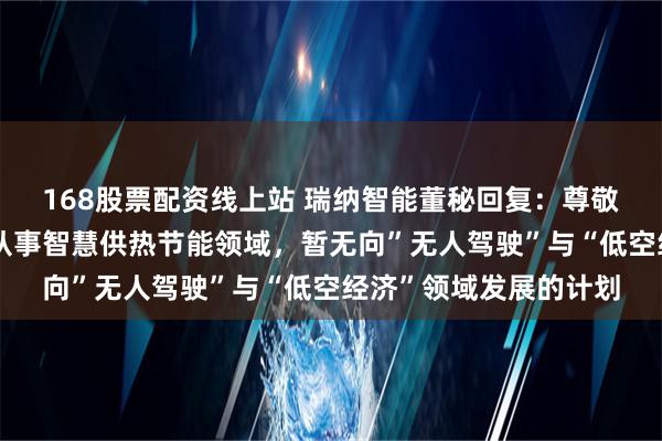 168股票配资线上站 瑞纳智能董秘回复：尊敬的投者者，公司主要从事智慧供热节能领域，暂无向”无人驾驶”与“低空经济”领域发展的计划