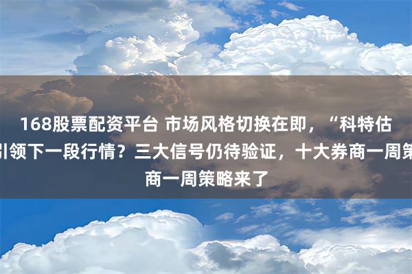 168股票配资平台 市场风格切换在即，“科特估”能否引领下一段行情？三大信号仍待验证，十大券商一周策略来了