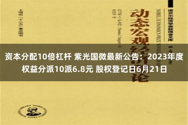 资本分配10倍杠杆 紫光国微最新公告：2023年度权益分派10派6.8元 股权登记日6月21日