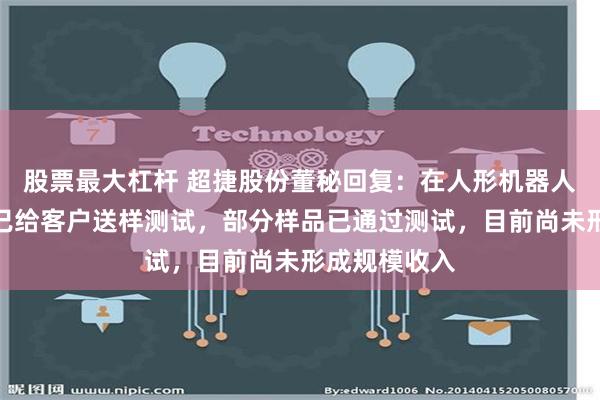 股票最大杠杆 超捷股份董秘回复：在人形机器人领域，公司已给客户送样测试，部分样品已通过测试，目前尚未形成规模收入