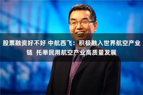 股票融资好不好 中航西飞：积极融入世界航空产业链  托举民用航空产业高质量发展