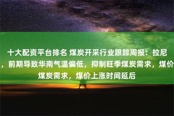 十大配资平台排名 煤炭开采行业跟踪周报：拉尼娜气候双刃剑，前期导致华南气温偏低，抑制旺季煤炭需求，煤价上涨时间延后