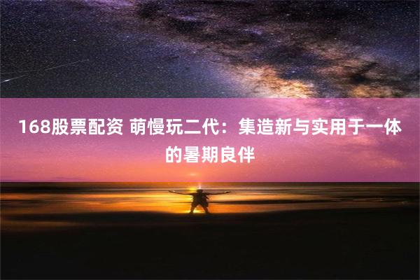 168股票配资 萌慢玩二代：集造新与实用于一体的暑期良伴