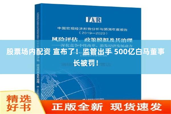 股票场内配资 宣布了！监管出手 500亿白马董事长被罚！