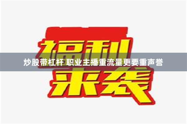 炒股带杠杆 职业主播重流量更要重声誉