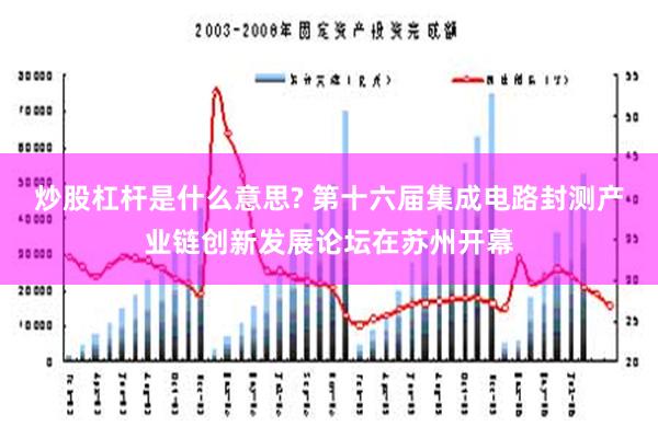 炒股杠杆是什么意思? 第十六届集成电路封测产业链创新发展论坛在苏州开幕