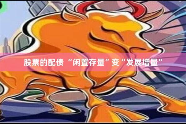 股票的配债 “闲置存量”变“发展增量”