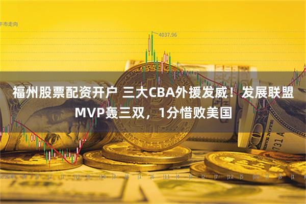 福州股票配资开户 三大CBA外援发威！发展联盟MVP轰三双，1分惜败美国