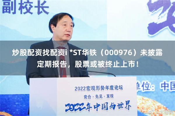 炒股配资找配资i *ST华铁（000976）未披露定期报告，股票或被终止上市！