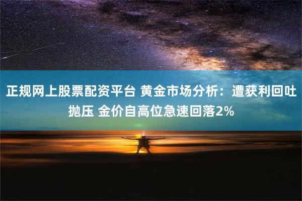 正规网上股票配资平台 黄金市场分析：遭获利回吐抛压 金价自高位急速回落2%