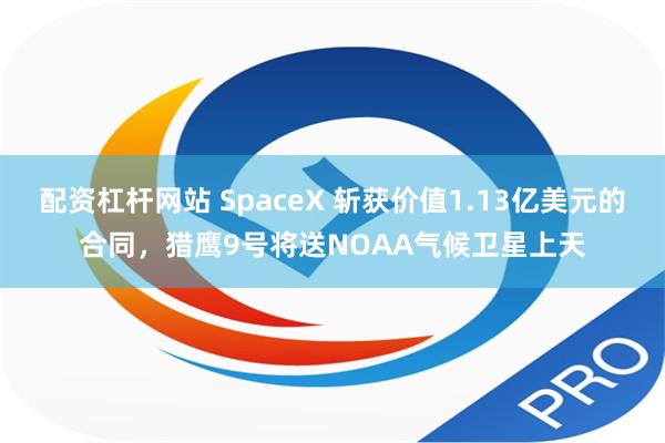 配资杠杆网站 SpaceX 斩获价值1.13亿美元的合同，猎鹰9号将送NOAA气候卫星上天