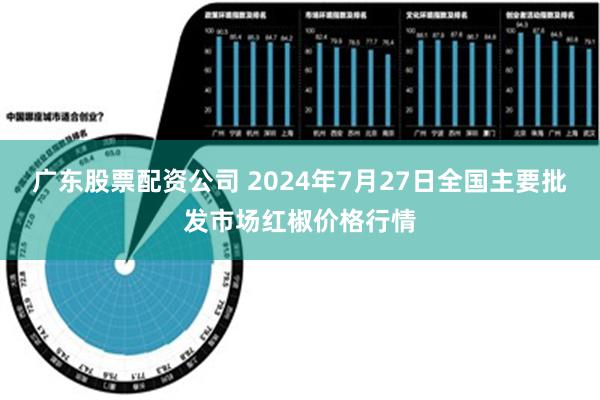 广东股票配资公司 2024年7月27日全国主要批发市场红椒价格行情