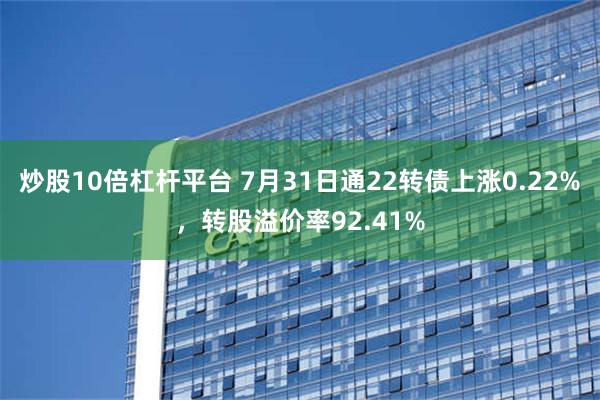 炒股10倍杠杆平台 7月31日通22转债上涨0.22%，转股溢价率92.41%