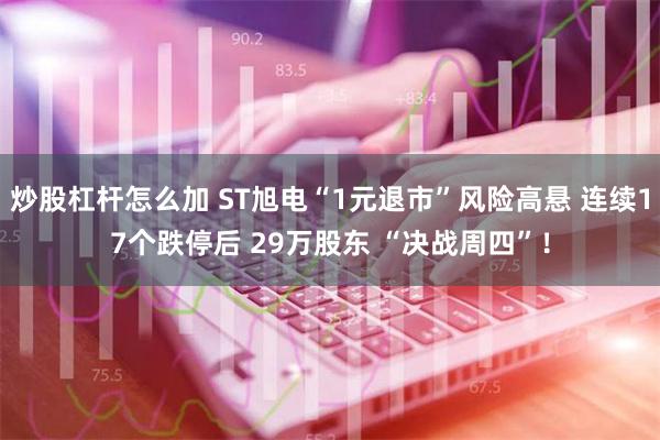 炒股杠杆怎么加 ST旭电“1元退市”风险高悬 连续17个跌停后 29万股东 “决战周四”！