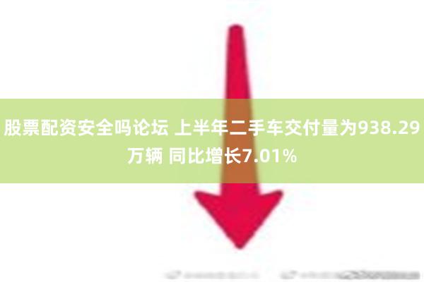 股票配资安全吗论坛 上半年二手车交付量为938.29万辆 同比增长7.01%