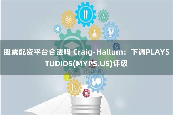 股票配资平台合法吗 Craig-Hallum：下调PLAYSTUDIOS(MYPS.US)评级