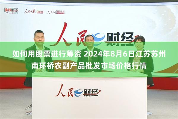 如何用股票进行筹资 2024年8月6日江苏苏州南环桥农副产品批发市场价格行情