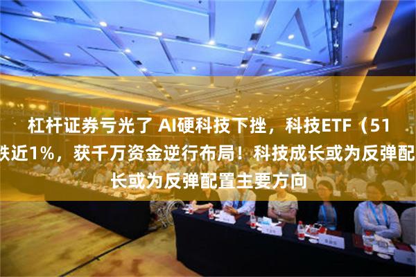 杠杆证券亏光了 AI硬科技下挫，科技ETF（515000）收跌近1%，获千万资金逆行布局！科技成长或为反弹配置主要方向