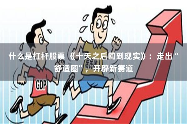 什么是扛杆股票 《十天之后回到现实》：走出“舒适圈”，开辟新赛道