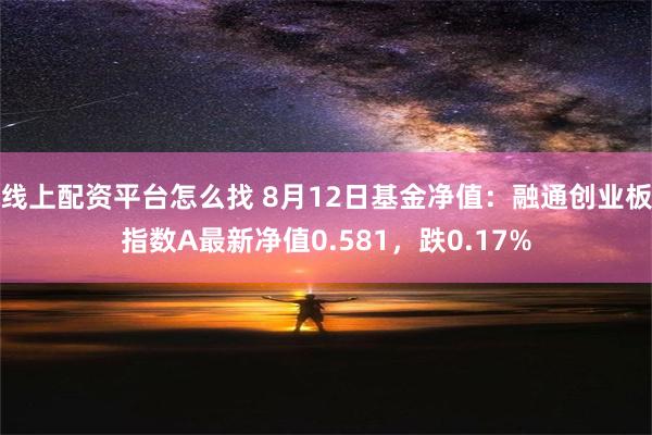 线上配资平台怎么找 8月12日基金净值：融通创业板指数A最新净值0.581，跌0.17%