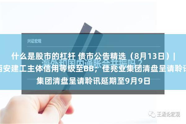 什么是股市的杠杆 债市公告精选（8月13日）|大公国际下调西安建工主体信用等级至BB；佳兆业集团清盘呈请聆讯延期至9月9日