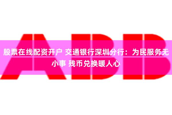 股票在线配资开户 交通银行深圳分行：为民服务无小事 残币兑换暖人心