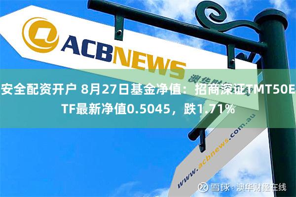 安全配资开户 8月27日基金净值：招商深证TMT50ETF最新净值0.5045，跌1.71%