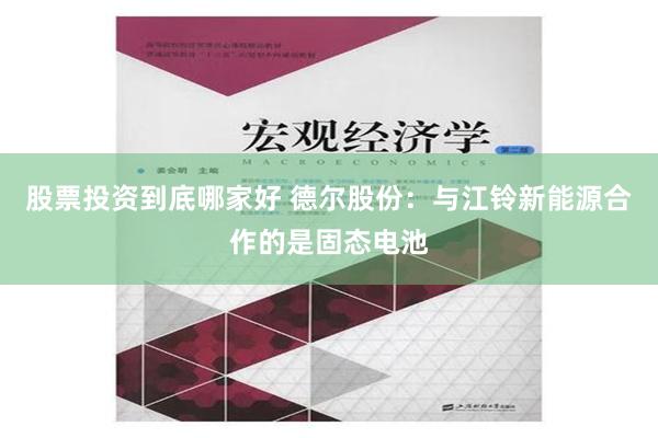 股票投资到底哪家好 德尔股份：与江铃新能源合作的是固态电池