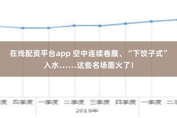 在线配资平台app 空中连续卷腹、“下饺子式”入水……这些名场面火了！