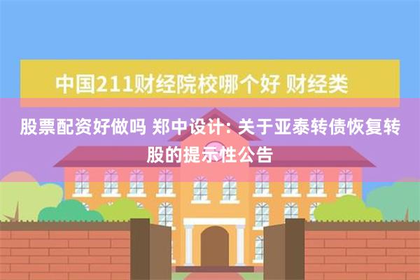 股票配资好做吗 郑中设计: 关于亚泰转债恢复转股的提示性公告