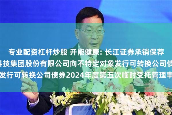 专业配资杠杆炒股 开能健康: 长江证券承销保荐有限公司关于开能健康科技集团股份有限公司向不特定对象发