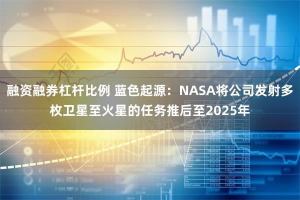 融资融券杠杆比例 蓝色起源：NASA将公司发射多枚卫星至火星的任务推后至2025年