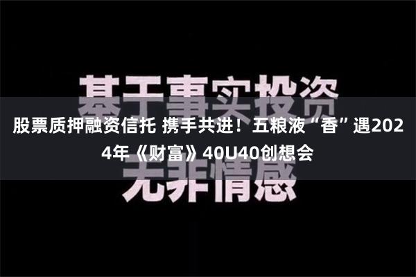 股票质押融资信托 携手共进！五粮液“香”遇2024年《财富》40U40创想会