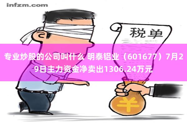 专业炒股的公司叫什么 明泰铝业（601677）7月29日主力资金净卖出1306.24万元