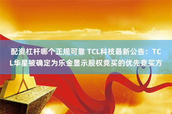 配资杠杆哪个正规可靠 TCL科技最新公告：TCL华星被确定为乐金显示股权竞买的优先竞买方