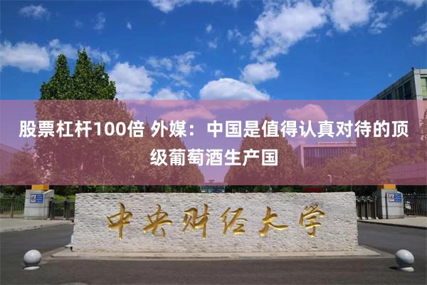 股票杠杆100倍 外媒：中国是值得认真对待的顶级葡萄酒生产国