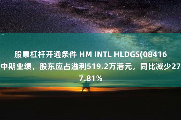 股票杠杆开通条件 HM INTL HLDGS(08416)发布中期业绩，股东应占溢利519.2万港元，同比减少27.81%