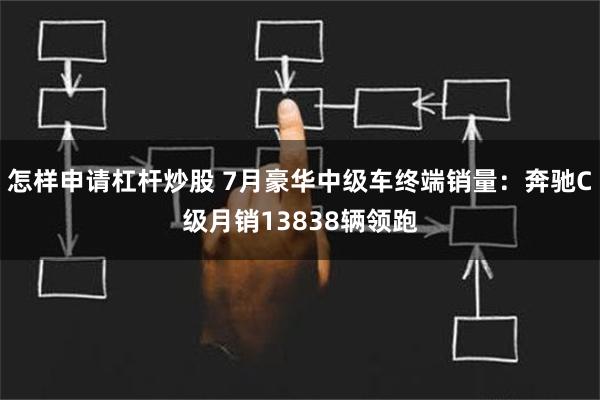 怎样申请杠杆炒股 7月豪华中级车终端销量：奔驰C级月销13838辆领跑