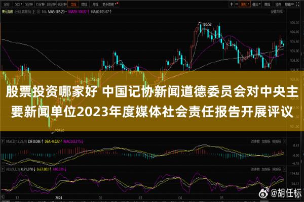 股票投资哪家好 中国记协新闻道德委员会对中央主要新闻单位2023年度媒体社会责任报告开展评议