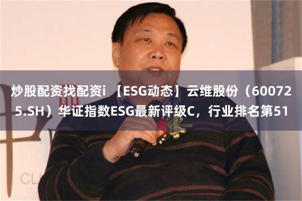 炒股配资找配资i 【ESG动态】云维股份（600725.SH）华证指数ESG最新评级C，行业排名第5