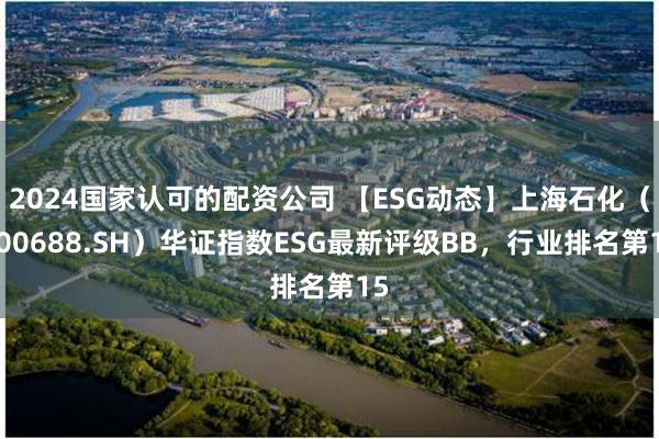 2024国家认可的配资公司 【ESG动态】上海石化（600688.SH）华证指数ESG最新评级BB，