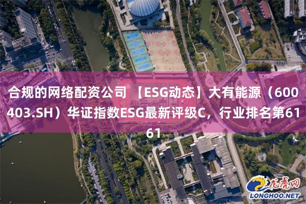 合规的网络配资公司 【ESG动态】大有能源（600403.SH）华证指数ESG最新评级C，行业排名第