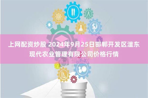 上网配资炒股 2024年9月25日邯郸开发区滏东现代农业管理有限公司价格行情